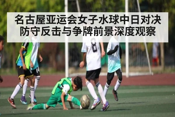 名古屋亚运会女子水球中日对决防守反击与争牌前景深度观察 - kaiyun