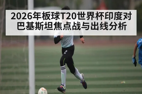 2026年板球T20世界杯印度对巴基斯坦焦点战与出线分析 - kaiyun