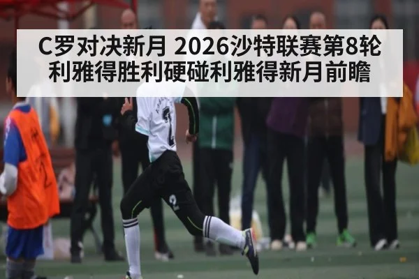 C罗对决新月 2026沙特联赛第8轮利雅得胜利硬碰利雅得新月前瞻 - kaiyun