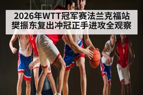 2026年WTT冠军赛法兰克福站樊振东复出冲冠正手进攻全观察