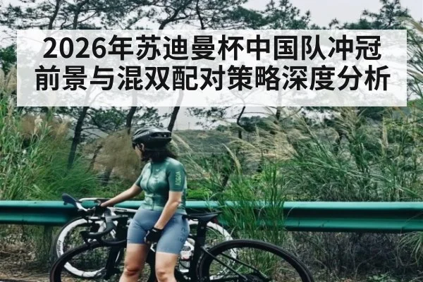 2026年苏迪曼杯中国队冲冠前景与混双配对策略深度分析