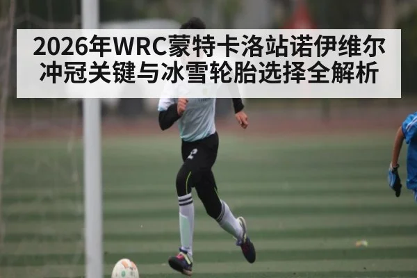 2026年WRC蒙特卡洛站诺伊维尔冲冠关键与冰雪轮胎选择全解析