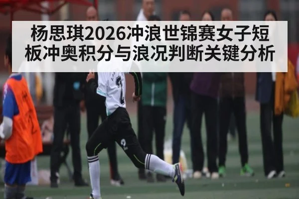 杨思琪2026冲浪世锦赛女子短板冲奥积分与浪况判断关键分析 - kaiyun